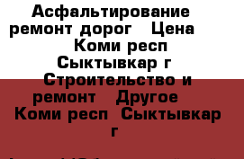 Асфальтирование , ремонт дорог › Цена ­ 500 - Коми респ., Сыктывкар г. Строительство и ремонт » Другое   . Коми респ.,Сыктывкар г.